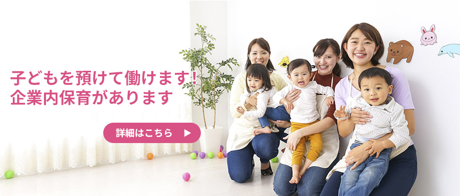 子どもを預けて働けます！企業内保育があります
